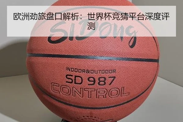 欧洲劲旅盘口解析：世界杯竞猜平台深度评测